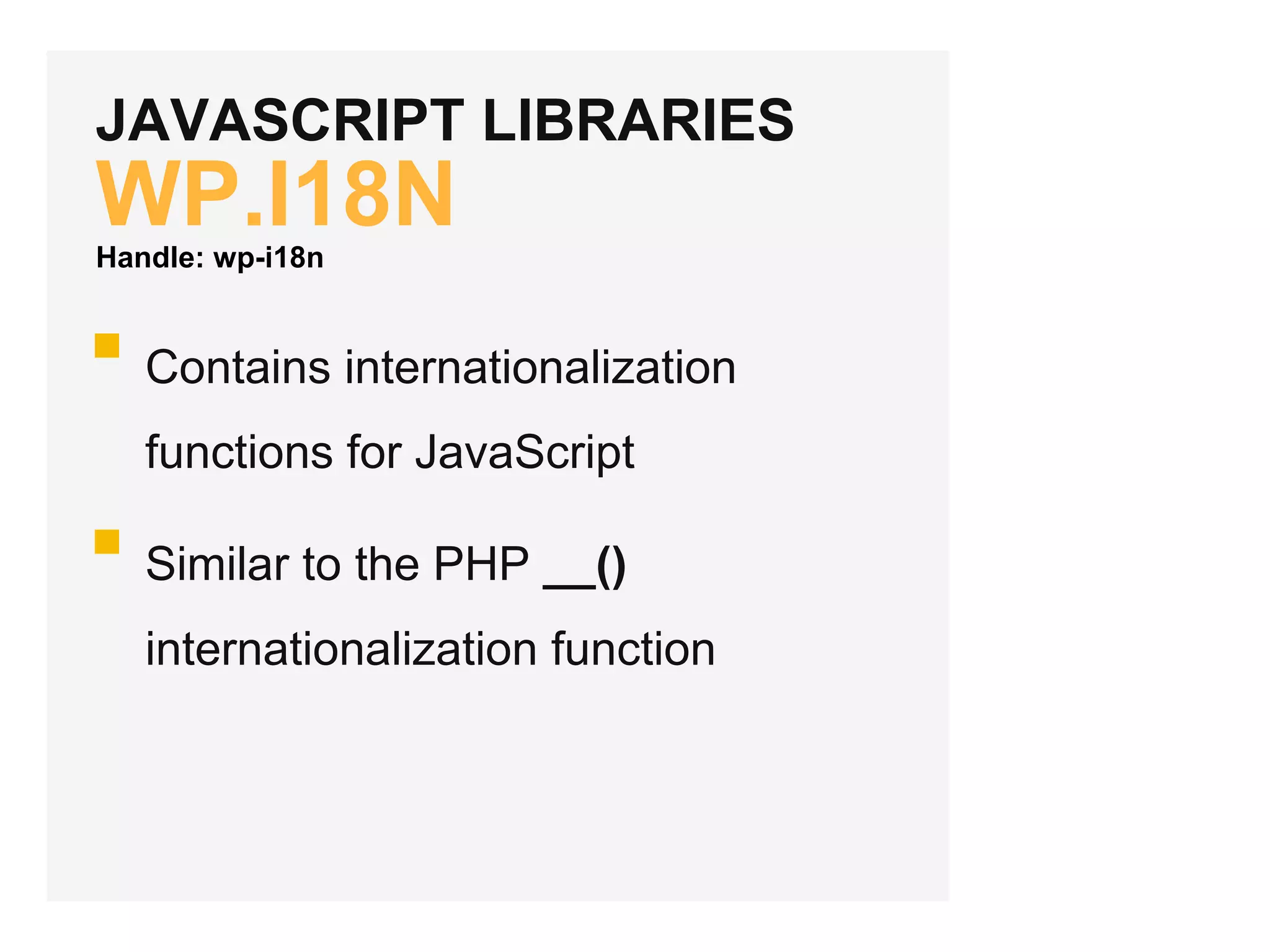 JAVASCRIPT LIBRARIES
WP.I18N
Contains internationalization
functions for JavaScript
Similar to the PHP __()
internationalization function
Handle: wp-i18n
 