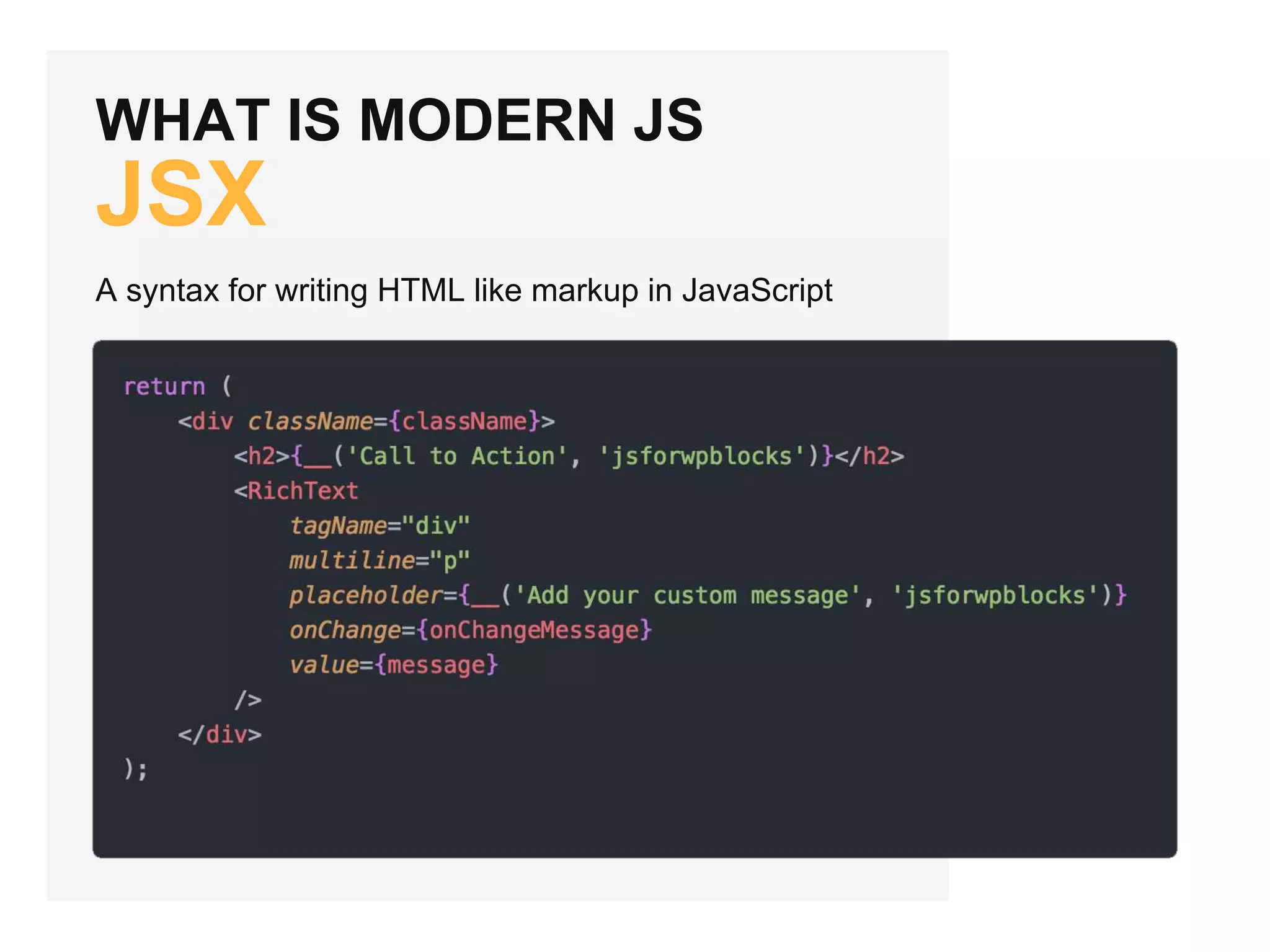 WHAT IS MODERN JS
JSX
A syntax for writing HTML like markup in JavaScript
 