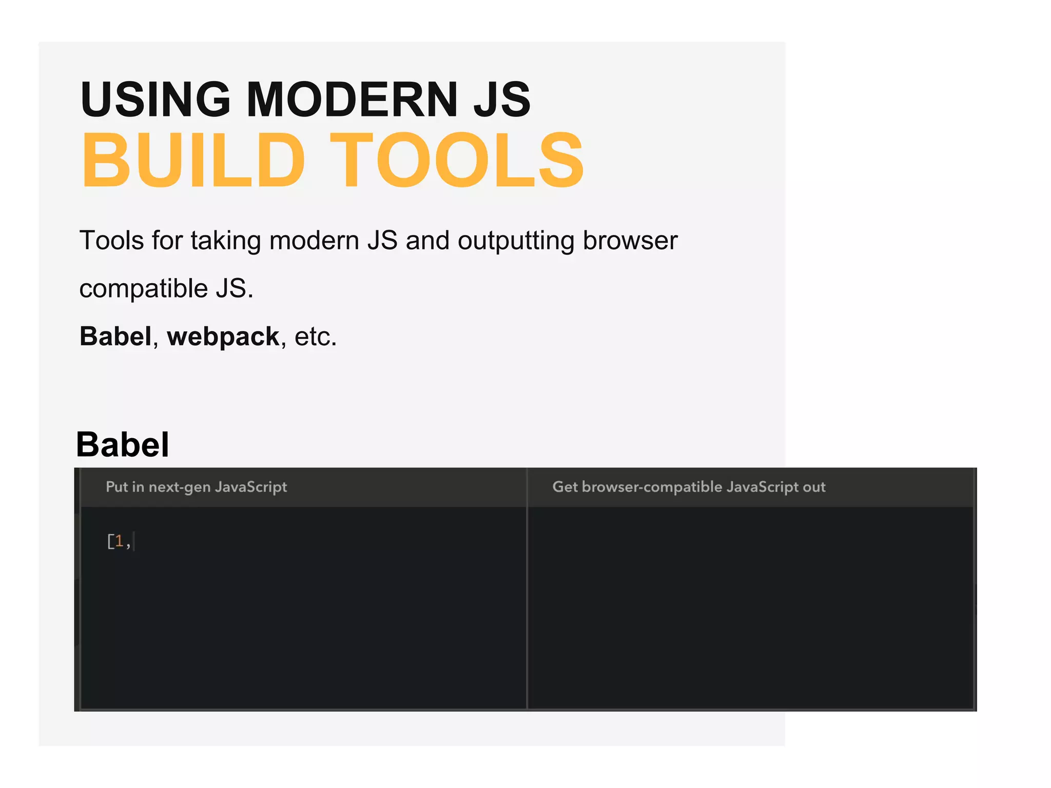 USING MODERN JS
BUILD TOOLS
Tools for taking modern JS and outputting browser
compatible JS.
Babel, webpack, etc.
Babel
 
