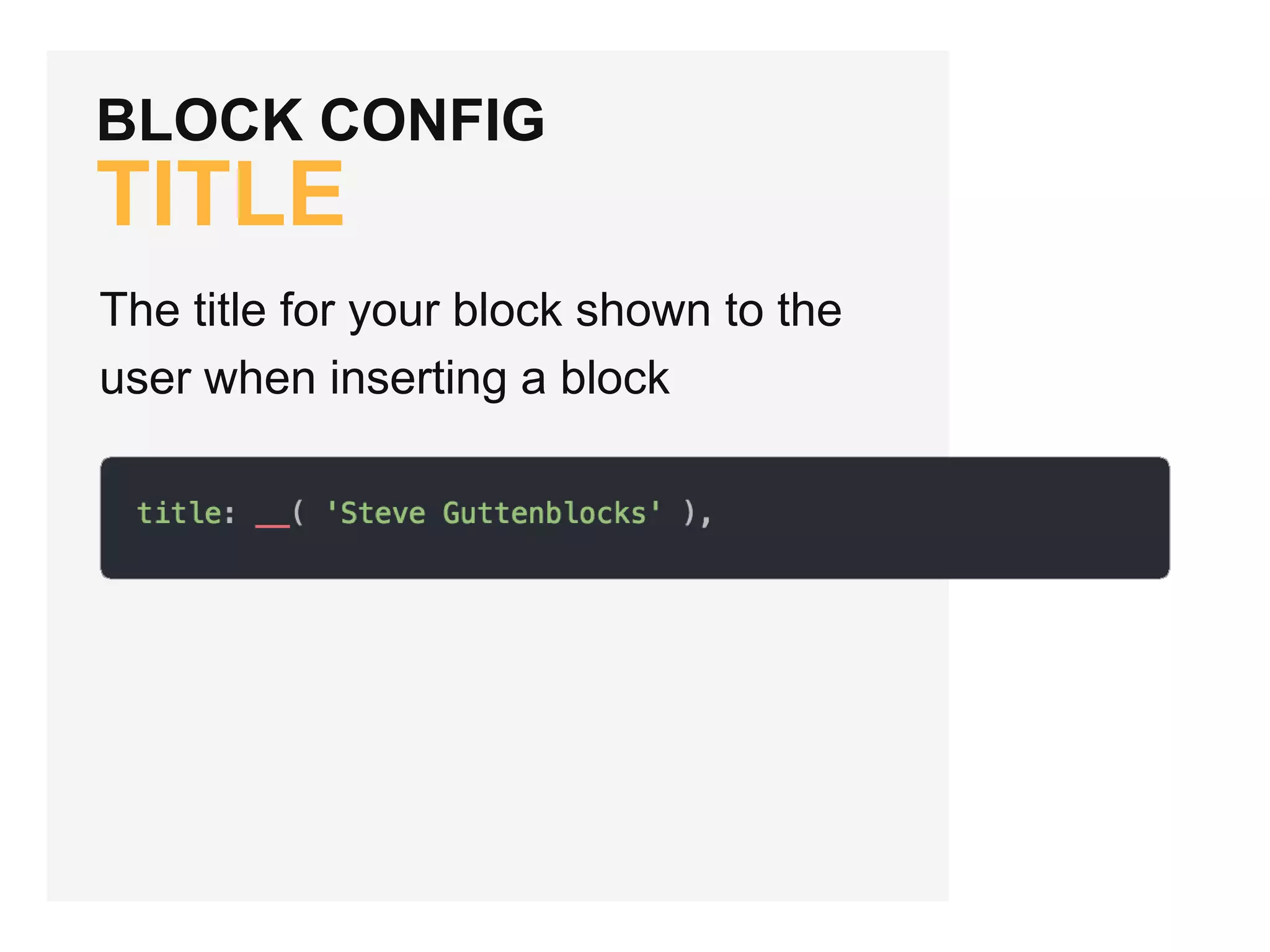 BLOCK CONFIG
TITLE
The title for your block shown to the
user when inserting a block
 