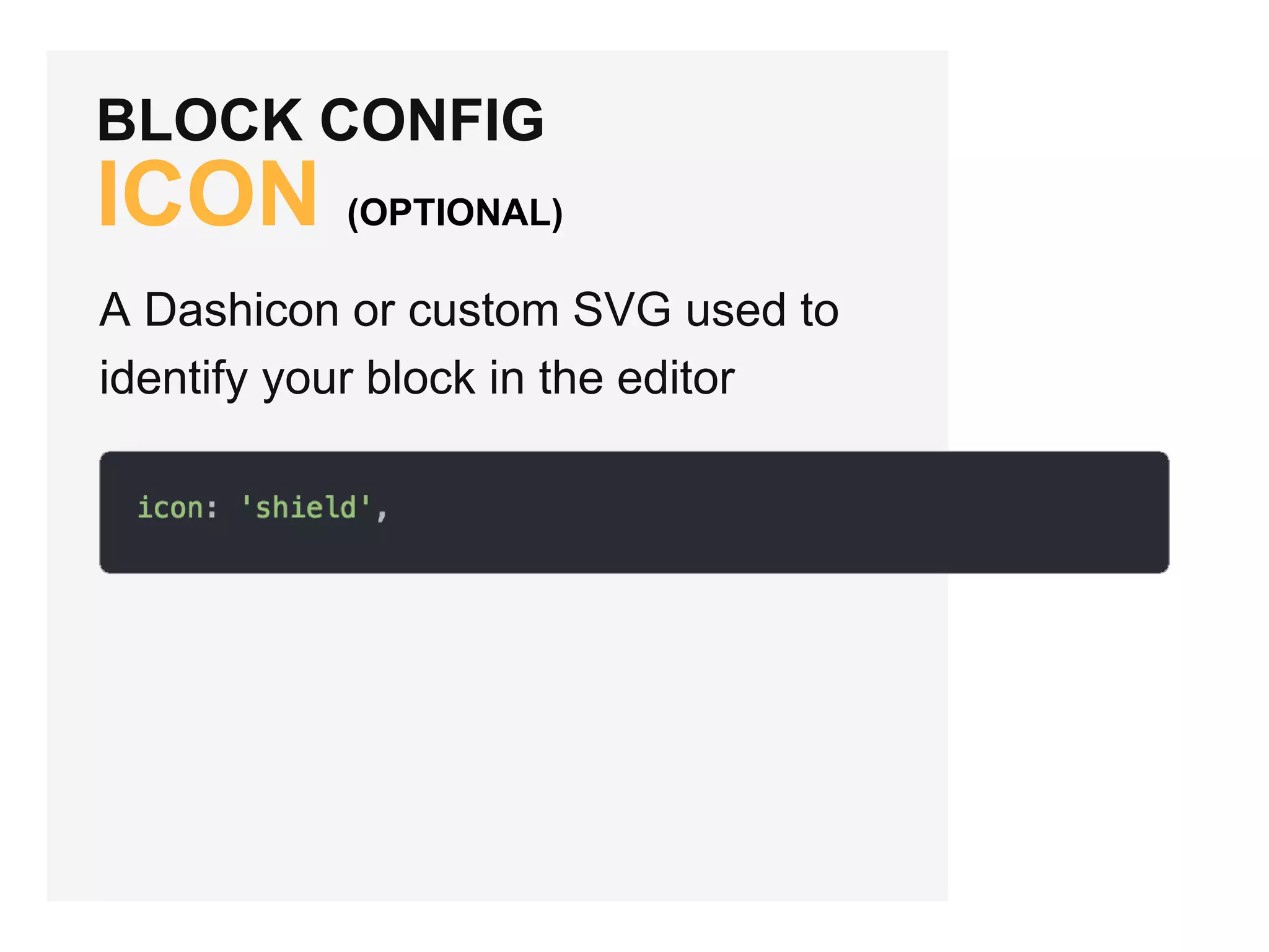 BLOCK CONFIG
ICON (OPTIONAL)
A Dashicon or custom SVG used to
identify your block in the editor
 