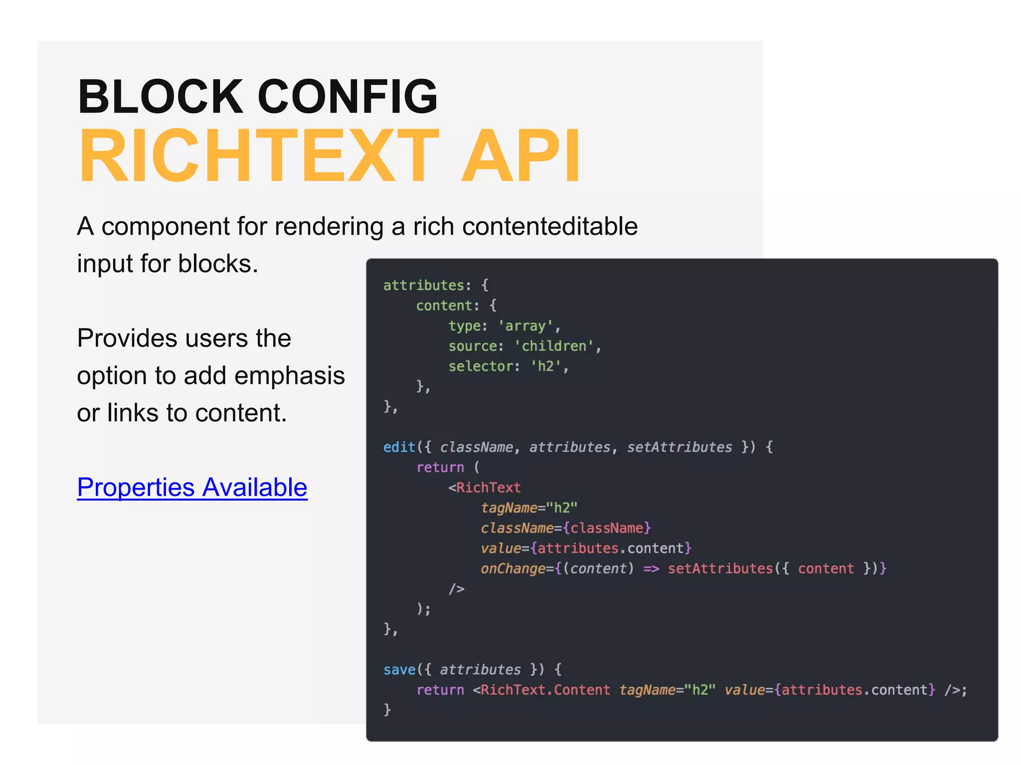 BLOCK CONFIG
RICHTEXT API
A component for rendering a rich contenteditable
input for blocks.
Provides users the
option to add emphasis
or links to content.
Properties Available
 