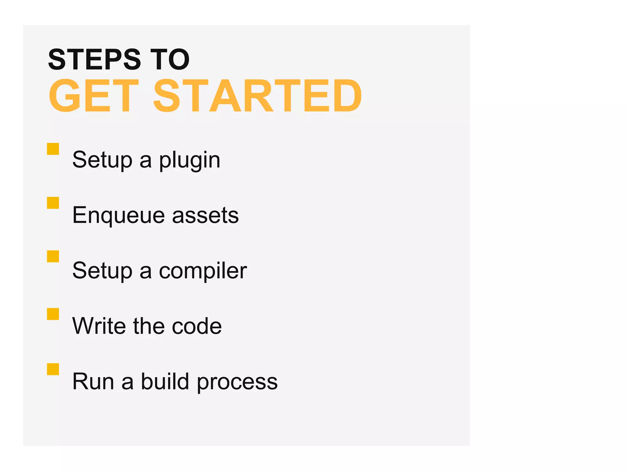 STEPS TO
GET STARTED
Setup a plugin
Enqueue assets
Setup a compiler
Write the code
Run a build process
 