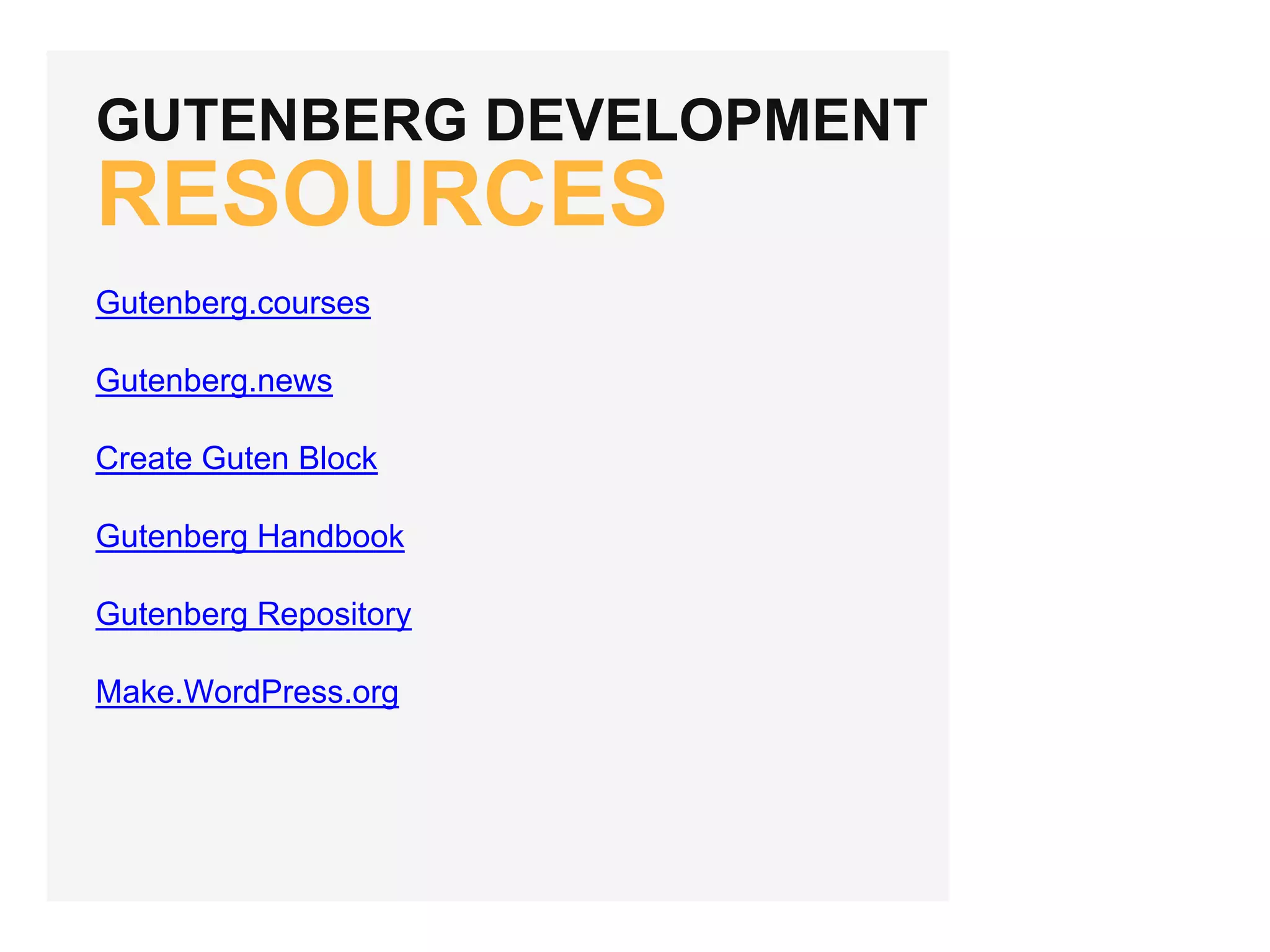 GUTENBERG DEVELOPMENT
RESOURCES
Gutenberg.courses
Gutenberg.news
Create Guten Block
Gutenberg Handbook
Gutenberg Repository
Make.WordPress.org
 