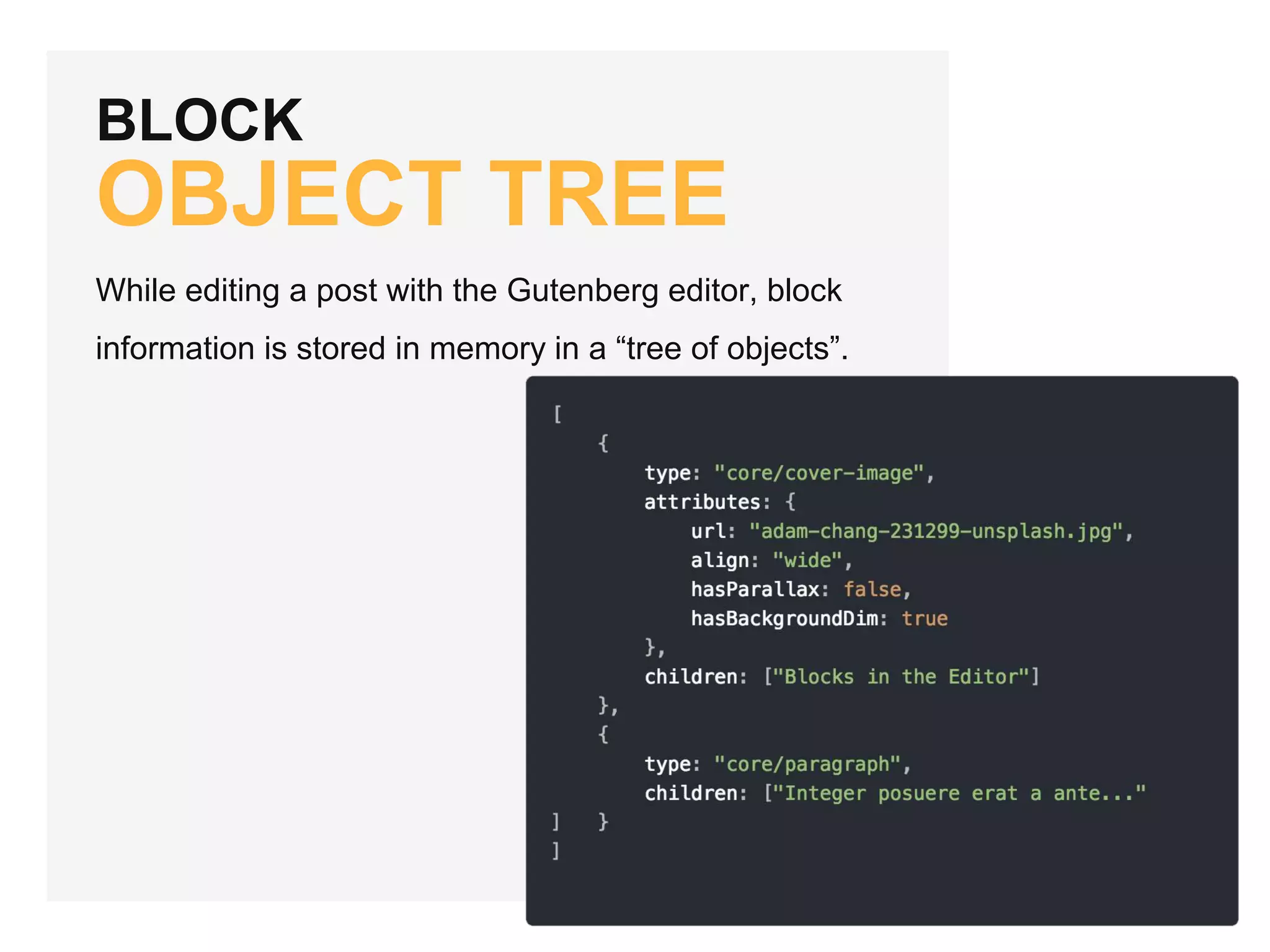 BLOCK
OBJECT TREE
While editing a post with the Gutenberg editor, block
information is stored in memory in a “tree of objects”.
 