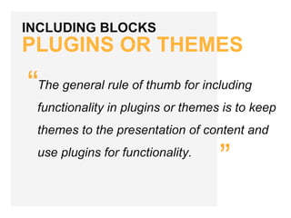 INCLUDING BLOCKS
PLUGINS OR THEMES
“
”
The general rule of thumb for including
functionality in plugins or themes is to keep
themes to the presentation of content and
use plugins for functionality.
 
