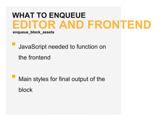 WHAT TO ENQUEUE
EDITOR AND FRONTEND
JavaScript needed to function on
the frontend
Main styles for final output of the
block
enqueue_block_assets
 