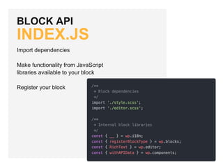 BLOCK API
INDEX.JS
Import dependencies
Make functionality from JavaScript
libraries available to your block
Register your block
 