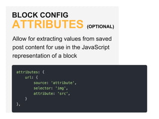 BLOCK CONFIG
ATTRIBUTES (OPTIONAL)
Allow for extracting values from saved
post content for use in the JavaScript
representation of a block
 
