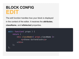 BLOCK CONFIG
EDIT
The edit function handles how your block is displayed
in the context of the editor. It receives the attributes,
className, and isSelected properties.
 