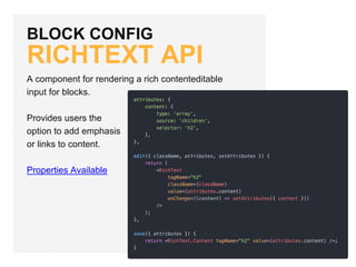 BLOCK CONFIG
RICHTEXT API
A component for rendering a rich contenteditable
input for blocks.
Provides users the
option to add emphasis
or links to content.
Properties Available
 