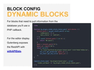 BLOCK CONFIG
DYNAMIC BLOCKS
For blocks that need to pull information from the
database you’ll use a
PHP callback.
For the editor display
Gutenberg exposes
the RestAPI with
withAPIData.
 