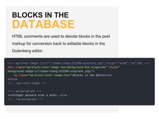 BLOCKS IN THE
DATABASE
HTML comments are used to denote blocks in the post
markup for conversion back to editable blocks in the
Gutenberg editor.
 