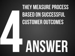 4answer
THEY measure process
based on successful
customer outcomes
 