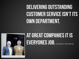 Delivering outstanding
customer service isn’t its
own department.
At great companies it is
everyones job. Outside-­‐In	
  The	
  Secret	
  
 