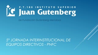 5º JORNADA INTERINSTITUCIONAL DE
EQUIPOS DIRECTIVOS - PNFC
de Fundación Gutenberg Mendoza
 