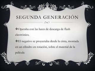 SEGUNDA GENERACIÓN

Operaba con las luces de descarga de flash
electrónico.

El negativo se proyectaba desde la cinta, montada
en un cilindro en rotación, sobre el material de la
película
 