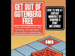 1
GET OUT OF
GUTENBERG
FREE
Free yourself from the
tyranny of one-time /
one-author publishing.
How to Win at
Content
Monopoly by
dumping 8
Print
metaphors
 