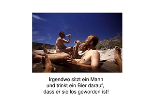Irgendwo sitzt ein Mann
und trinkt ein Bier darauf,
dass er sie los geworden ist!
