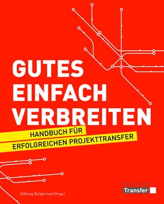 Gutes
einfach
verbreiten
ür
Handbuch f
fer
ojekttrans
n Pr
folgreiche
er

Stiftung Bürgermut (Hrsg.)

 