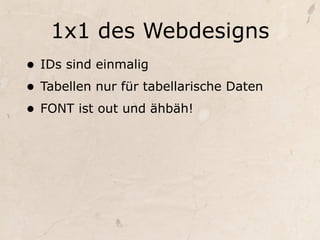 1x1 des Webdesigns
• IDs sind einmalig
• Tabellen nur für tabellarische Daten
• FONT ist out und ähbäh!
 