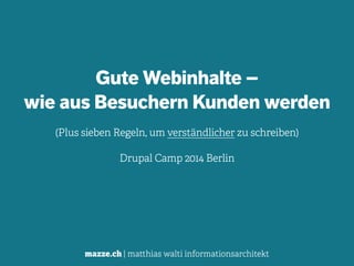 mazze.ch | matthias walti informationsarchitekt
Gute Webinhalte –  
wie aus Besuchern Kunden werden
(Plus sieben Regeln, um verständlicher zu schreiben)
Drupal Camp 2014 Berlin
 