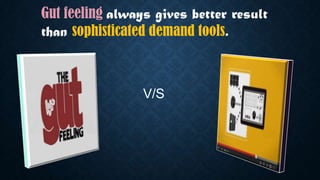 V/S
Gut feeling always gives better result
than sophisticated demand tools.
 