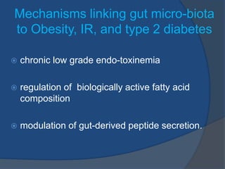 Mechanisms linking gut micro-biota
to Obesity, IR, and type 2 diabetes
 chronic low grade endo-toxinemia
 regulation of biologically active fatty acid
composition
 modulation of gut-derived peptide secretion.
 