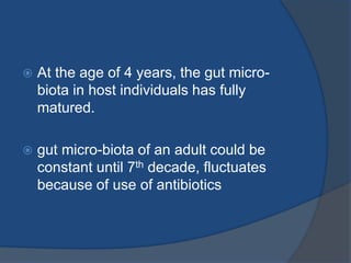  At the age of 4 years, the gut micro-
biota in host individuals has fully
matured.
 gut micro-biota of an adult could be
constant until 7th decade, fluctuates
because of use of antibiotics
 