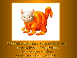 1° Mache dir keine Sorgen über alle menschlichen  Tätigkeiten ,  sich Sorgen machen ist am wenigsten produktiv . 