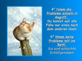 4°  N imm die  Probleme einzeln in Angriff.  Du kannst auf alle Fälle nur eines nach dem anderen lösen . 5°   Nimm keine Probleme mit ins Bett!  Sie sind schlechte Schlafgenossen. 
