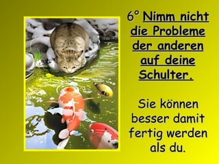 6°  Nimm nicht die Probleme der anderen auf deine Schulter.   Sie können besser damit fertig werden als du . 