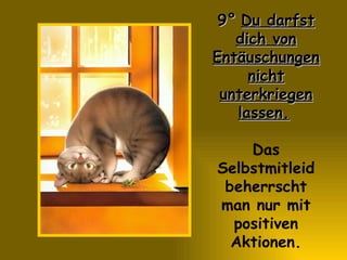 9°   Du darfst dich von Entäuschungen nicht unterkriegen lassen.   Das Selbstmitleid beherrscht man nur mit positiven Aktionen. 