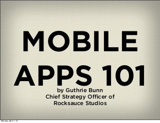 MOBILE
             APPS 101     by Guthrie Bunn
                      Chief Strategy Oﬃcer of
                        Rocksauce Studios

Monday, April 1, 13
 