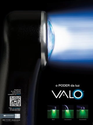 o PODER da luz
Assista ao
Dr. Dan Fischer
explicando as
vantagens do VALO.

Visite valo-led.com.br
para ver qual VALO
é o ideal para você.

Melhorando a Saúde Oral Globalmente

0800 773 5100 • ultradent.com.br
© 2013 Ultradent Products, Inc. All rights reserved.

VALO

Concorrente A

Concorrente B

www.gutierreodonto.com.br > 15

 
