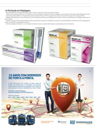 > Perfeição em Moldagem

Desenvolvidos com tecnologia Alemã a Oraltech lança no Ciosp 2014 os Silicones Consil e Replic.
O Silicone de Condensação Consil é indicado para o sistema de técnica dupla e/ou simples moldagem, possui alto poder de cópia e estabilidade dimensional.
O Silicone de Adição Replic é composto pelo material pesado (Putty) com 910g e pelo material leve de consistência Light em cartuchos de 50ml.
O Replic Putty apresenta uma consistência inicial macia proporcionando uma moldagem sem bolhas e excessos, indicado para a moldagem preliminar da
técnica dupla.
O Replic Light apresenta alta elasticidade, sendo extremamente resistente ao rasgamento, reproduz com total fidelidade os detalhes das áreas subgengivais,
devido a sua fluidez e propriedade hidrofílica.
Uma das vantagens do Replic é o curto tempo de trabalho na boca, evitando deformações causadas pelos micromovimentos.

www.gutierreodonto.com.br > 55

 