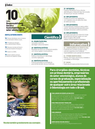  Índice

10

37 - ORTODONTIA
Propulsor Mandibular Forsus: eficiente
alternativa para o tratamento das más oclusões
de Classe II, por retrusão mandibular.
40 - IMPLANTODONTIA
A estética do sorriso nas reabilitações
com implantes orais com diferentes níveis
de reabsorção óssea.

CAPA

Responsabilidade
Social e
Sustentabilidade no
setor odontológico.

44 - IMPLANTODONTIA
Provisionalização imediata em dente unitário
anterior: associação periodontoprotética para
resultados funcionais e estéticos previsíveis.
48 - IMPLANTODONTIA
Formação óssea após oito meses de cirurgia
de levantamento de seio maxilar com osso
Bovino inorgânico (Bio-Oss®):
análises microtomográfica e histológica.

DENTAL GUTIERRE ODONTO
16 - Filial de Uberlândia cresce e fortalece
o nome da Gutierre Odonto no país.
18 - Presidente da Ultradent

visita a sede da Gutierre Odonto.

18 - Diversão e brindes da Gutierre
na festa da Uniodonto Araraquara.
19 - Gutierre na SBOE.
19 - Gutierre Odonto participa
de Mutirão de Cidadania e Saúde.

24 - REABILITAÇÃO ORAL
Laminados cerâmicos,
abordagem ultraconservadora.
28 - DENTÍSTICA ESTÉTICA
Resultado harmônico em clareamento dentário
com menos rapidez e menos potência.
31 - DENTÍSTICA ESTÉTICA
Estética e Cosmética em Odontologia:
conceitos e aplicações.
34 - DENTÍSTICA ESTÉTICA
Protocolo de preparo e cimentação de
pinos de fibra de vidro: técnica modificada.

6 > Revista Gutierre Odontolife - EDIÇÃO 57

52 - JURISPRUDÊNCIA NA ODONTOLOGIA
A utilização dos incentivos a projetos sociais,
culturais e esportivos como medida de
responsabilidade social e planejamento tributário.
54 - VITRINE ODONTOLÓGICA
Notícias, informação, lançamentos, novidades e
curiosidades na Odontologia.
57 - SOCIAL
Flashs dos principais acontecimentos do setor.

 