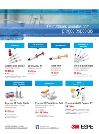 Os melhores produtos com

Bretas

preços especiais

22% de desconto

KIT ESPECIAL

Adper Single Bond 2
Adesivo Fotopolimerizável

Filtek P60

R$ 59,99
•	Reposição 4g.

•	Reposição 4g.

Material de Moldagem à base de
Silicone por Adição

R$ 229,00
•	2 cartuchos (50ml cada)
Viscosidade: Média OU Baixa;
•	10 pontas misturadoras.

CRC 3M ESPE 0800 015 5150
acesse o site: www.3mespe.com.br

Clareador Dental à base de
Peróxido de Carbamida
•	Econo Pack: 5 seringas de 3g cada,

da mesma concentração (10%, 16% OU 22%).

PREÇO ESPECIAL

GRÁTIS
Dispensador 1:1 / 10:1

Express XT Pasta Densa Soft

Protemp 4 & Kit Express XT

2 Pastas Fluidas da
mesma viscosidade

Express XT Pasta Fluida

R$ 59,90

Restaurador para
Dentes Posteriores

Restaurador Universal

Kit com:
•	1 Adper Single Bond 2 (6g);
•	3 Clareadores à base de Peróxido de Carbamida
White & Brite Night 16% - 3g (cada).

White & Brite Night

R$ 99,99

Filtek Z250 XT

R$ 109,99

Apenas R$ 11,98
por seringa

26% de desconto

Apenas R$ 1,99 por restauração*

Material de Moldagem à base de
Silicone por Adição
De: R$ 404,21

Por: R$ 285,00

R$ 739,00
•	Express XT: 1 conjunto de pasta densa (250 ml cada);
•	1 pasta fluida M/V, 10 pontas misturadoras e 2 colheres;
•	Protemp 4: 1 refil (cor A2) e 16 pontas misturadoras;
•	GRÁTIS: 1 dispensador 1:1 / 10:1.

•	1 conjunto de pasta densa soft:
250 ml de base e 250 ml de catalisadora.

Acompanhe-nos
facebook.com.br/3MESPEBrasil
www.gutierreodonto.com.br > 9

 