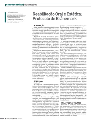  Caderno Científico | Implantodontia



                                                        Reabilitação Oral e Estética:
     ◗◗ Edson Peres Sinnes
     Especialista e Mestre em Periodontia pela
     Universidade Paulista (Unip). Professor do curso



                                                        Protocolo de Brånemark
     de Especialização da Apcd de Santo André-SP.
     E-mail: edson@intraoss.com.br

     ◗◗ José Augusto Silveira Miranda
     Especialista e Mestre em Periodontia pela
     Universidade Paulista (Unip).


                                                          INTRODUÇÃO                                         pacientes a perderem seus dentes naturais e/ou
                                                          Desde os tempos mais remotos é desejo do           próteses antigas, segundo Ranger et al 7.
                                                        homem devolver os dentes perdidos. O primeiro           Em estudo de longo prazo de 18 a 23 anos,
                                                        registro de implante aloplástico em um humano        Attard e Zarb registraram um índice de sucesso
                                                        vivo, data de 600 D.C. com a instalação de três      de 84% para próteses e implantes, sendo que a
                                                        fragmentos de conchas na região de incisivos         variação de sobrevida está na dependência da
                                                        inferiores.                                          ampla aplicação da modalidade, altura da coroa,
                                                           A partir da década de 60 os estudos de Per-       dentição antagonista, posição ântero-posterior
                                                        -Igvar Brånemark revolucionaram a Implanto-          (A-P) dos implantes e da para-função8.
                                                        dontia com o advento da osteointegração (união          Estética
                                                        funcional e estrutural entre osso vivo ordena-          A percepção humana de beleza tem funda-
                                                        do e a superfície de um implante em função) e        mentos genéticos, multifatoriais e ambientais.
                                                        estabeleceu protocolos cirúrgicos e protéticos,      A simetria facial parece ser um aspecto impor-
                                                        usando implantes de conexão do tipo hexágono         tante da beleza facial, apesar de uma assimetria
                                                        externo (HE) que permitiu alcançar altos índices     leve ser essencialmente normal. O conceito que
                                                        de sucesso1.                                         proporções “ideais” são o segredo da beleza, seria
                                                          O objetivo da Odontologia moderna é resta-         talvez a ideia mais antiga em relação à natureza
                                                        belecer o paciente com contorno, função, con-        da beleza9.
                                                        forto, estética, fonação e saúde normais, quer          No plano odontológico os fatores que con-
                                                        seja removendo o tecido cariado de um dente          tribuem para a estética facial são o orifício oral,
                                                        ou substituindo vários dentes. O que torna a         os lábios e os dentes. O contraste da cor entre
                                                        Implantodontia única é a habilidade em atin-         os lábios e os dentes do paciente também con-
                                                        gir este objetivo, independentemente da atrofia,     tribuem para esta composição. A estética ótima
                                                        doença ou injúria do sistema estomatognático2.       desta vista é determinada por vários fatores, in-
                                                          A palavra estética implica beleza, naturalidade    cluindo posições musculares estáticas e dinâ-
                                                        e uma aparência jovem. A Odontologia Estética        micas, ou seja, a quantidade de dente estática e
                                                        tem sido definida como a “arte do imperceptí-        dinamicamente visualizada10.
                                                        vel”, assim o resultado deve ser indistinguível         Para Mclaren & Rifkin, a quantidade de dente
                                                        comparado com a dentição natural. Durante um         exposto no repouso é predominantemente uma
                                                        tratamento reabilitador, o paciente geralmente       posição determinada pelo músculo. Neste estu-
                                                        está focado primeiramente em um conforto, se-        do relatam que 2mm de exposição dos dentes
                                                        guido de aparência harmoniosa e, por último,         durante o repouso seria o mínimo desejado por
                                                        a eficiência da prótese. Para Mclaren & Rifkin,      pacientes3.
                                                        entretanto, a estética e o tratamento protético         Já Naini & Gil, relataram que a exposição
                                                        seriam inseparáveis3.                                vertical dos incisivos superiores em relação ao
                                                                                                             lábio superior em repouso deve ser de 2mm a
                                                          DISCUSSÃO                                          4mm e, no sorriso, a coroa inteira dos incisivos
                                                          Funcional                                          superiores deve estar exposta, com 1mm a 2mm
                                                          De acordo com a literatura, a idade está dire-     de gengiva. Entretanto, estes autores enfatizaram
                                                        tamente relacionada a todo indicador de perda        que esta relação é dependente do comprimento
                                                        dentária. Por essa razão, Meskin & Brown, estu-      do lábio superior, da capacidade do músculo
                                                        daram a prevalência da perda dentária na popu-       em levantar o lábio superior, da posição vertical
                                                        lação de adultos e idosos em 1985, concluindo        da maxila e dos incisivos, da posição antero-
                                                        que o envelhecimento da população é um fator         -posterior (A-P) da maxila anterior e dos in-
                                                        importante a ser considerado no campo da Im-         cisivos, da inclinação dos incisivos superiores,
                                                        plantodontia4.                                       do comprimento da coroa dos incisivos11. No
                                                          A colocação de quatro a seis implantes (HE)        que se referem à Função, alguns destes mesmos
                                                        anteriores, entre os forames mentonianos, e um       parâmetros foram elencados e abordados por
                                                        cantiléver distal em cada lado, para substituir os   Attard e Zarb8.
                                                        dentes posteriores, ficou conhecida e consagrada
                                                        como “Protocolo de Brånemark” e foi o trata-           RELATO DE CASO CLÍNICO
                                                        mento de escolha nos relatos clínicos de 1967          O paciente, P.C.B.P., 63 anos, gênero masculino,
                                                        até 1981, com sucesso da ordem de 93%5. Muito        não fumante, sem problemas sistêmicos, com-
                                                        desse sucesso é atribuído a um acompanhamen-         pareceu ao consultório com ausência total dos
                                                        to rigoroso do protocolo cirúrgico e protético,      elementos superiores, alguns deles perdidos por
                                                        como observaram Hemmings et al6. No plane-           trauma, sendo que o mesmo não fazia uso de pró-
                                                        jamento de uma reabilitação protética usando a       tese alguma desde as perdas dentárias (10 anos).
                                                        técnica de Protocolo de Brånemark, devem ser           Queixa principal: dificuldade para se alimen-
                                                        consideradas ainda, as causas que levaram os         tar e se apresentar em público.

28 > Revista Gutierre Odontolife - EDIÇÃO 53
 