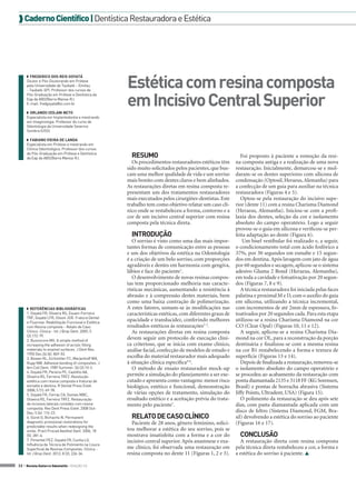  Caderno Científico | Dentística Restauradora e Estética




                                                     Estética com resina composta
     ◗◗ Frederico dos Reis Goyatá
     Doutor e Pós-Doutorando em Prótese
     pela Universidade de Taubaté – (Unitau
     - Taubaté-SP). Professor dos cursos de


                                                     em Incisivo Central Superior
     Pós-Graduação em Prótese e Dentística da
     Eap da ABO/Barra Mansa-RJ.
     E-mail: fredgoyata@oi.com.br

     ◗◗ Orlando Izolani Neto
     Especialista em Implantodontia e mestrando
     em Imaginologia. Professor do curso de
     Odontologia da Universidade Severino
     Sombra (USS).

     ◗◗ Fabiano Vieira de Landa
     Especialista em Prótese e mestrando em
     Clínica Odontológica. Professor dos cursos
     de Pós-Graduação em Prótese e Dentística
     da Eap da ABO/Barra Mansa-RJ.                     RESUMO                                                Foi proposto à paciente a remoção da resi-
                                                       Os procedimentos restauradores estéticos têm       na composta antiga e a realização de uma nova
                                                     sido muito solicitados pelos pacientes, que bus-     restauração. Inicialmente, demarcou-se e mol-
                                                     cam uma melhor qualidade de vida e um sorriso        daram-se os dentes superiores com silicona de
                                                     mais bonito com dentes claros e bem alinhados.       condensação (Optosil, Heraeus, Alemanha) para
                                                     As restaurações diretas em resina composta re-       a confecção de um guia para auxiliar na técnica
                                                     presentam um dos tratamentos restauradores           restauradora (Figuras 4 e 5).
                                                     mais executados pelos cirurgiões-dentistas. Este        Optou-se pela restauração do incisivo supe-
                                                     trabalho tem como objetivo relatar um caso clí-      rior (dente 11) com a resina Charisma Diamond
                                                     nico onde se restabeleceu a forma, contorno e a      (Heraeus, Alemanha). Iniciou-se com a profi-
                                                     cor de um incisivo central superior com resina       laxia dos dentes, seleção da cor e isolamento
                                                     composta pela técnica direta.                        absoluto do campo operatório. Logo a seguir
                                                                                                          provou-se o guia em silicona e verificou-se per-
                                                       INTRODUÇÃO                                         feita adaptação ao dente (Figura 6).
                                                        O sorriso é visto como uma das mais impor-            Um bisel vestibular foi realizado e, a seguir,
                                                     tantes formas de comunicação entre as pessoas        o condicionamento total com ácido fosfórico a
                                                     e um dos objetivos da estética na Odontologia        37%, por 30 segundos em esmalte e 15 segun-
                                                     é a criação de um belo sorriso, com proporções       dos em dentina. Após lavagem com jato de água
                                                     agradáveis e dentes em harmonia com gengiva,         por 60 segundos e secagem, aplicou-se o sistema
                                                     lábios e face do paciente1.                          adesivo Gluma 2 Bond (Heraeus, Alemanha),
                                                        O desenvolvimento de novas resinas compos-        em toda a cavidade e fotoativação por 20 segun-
                                                     tas tem proporcionado melhoria nas caracte-          dos (Figuras 7, 8 e 9).
                                                     rísticas mecânicas, aumentando a resistência à          A técnica restauradora foi iniciada pelas faces
                                                     abrasão e à compressão destes materiais, bem         palatina e proximal M e D, com o auxílio do guia
                                                     como uma baixa contração de polimerização.           em silicona, utilizando a técnica incremental,
     ◗◗ REFERÊNCIAS BIBLIOGRÁFICAS                   A estes fatores, somam-se às modificações nas        com incrementos de até 2mm de espessura, fo-
     1. Goyatá FR, Oliveira RS, Zouain-Ferreira      características estéticas, com diferentes graus de   toativados por 20 segundos cada. Para esta etapa
     TRF, Goyatá LFR, Gilson JGR. Fratura Dental
     e Fluorose: Reabilitação Funcional e Estética
                                                     opacidade e translucidez, conferindo melhores        utilizou-se a resina Charisma Diamond na cor
     com Resina composta – Relato de Caso            resultados estéticos às restaurações2-3.             CO (Clear Opal) (Figuras 10, 11 e 12).
     Clínico. Clínica - Int J Braz Dent. 2009; 5        As restaurações diretas em resina composta           A seguir, aplicou-se a resina Charisma Dia-
     (2):172-79.
     2. Buonocore MG. A simple method of
                                                     devem seguir um protocolo de execução clíni-         mond na cor OL, para a reconstrução da porção
     increasing the adhesion of acrylic filling      ca criterioso, que se inicia com exame clínico,      dentinária e finalizou-se com a mesma resina
     materials to enamel surfaces. J Dent Res.       análise facial, confecção de modelos de estudo e     na cor B1 restabelecendo a forma e textura de
     1955 Dec;34 (6): 849-53.
     3. Bowen RL, Eichmiller FC, Marjenhoff WA,
                                                     escolha do material restaurador mais adequado        superfície (Figuras 13 e 14).
     Rupp NW. Adhesive bonding of composites. J      à situação clínica específica4-6.                       Depois de finalizada a restauração, removeu-se
     Am Coll Dent. 1989 Summer; 56 (2):10-3.            O método de ensaio restaurador mock-up            o isolamento absoluto do campo operatório e
     4. Goyatá FR, Pereira PC, Castilho AA,
     Oliveira RS, Ferreira TRFZ. Resolução
                                                     permite a simulação do planejamento a ser exe-       se procedeu ao acabamento da restauração com
     estética com resina composta e fraturas de      cutado e apresenta como vantagens: menor risco       ponta diamantada 2135 e 3118 FF (KG Sorensen,
     esmalte e dentina. R Dental Press Estet.        biológico, estético e funcional, demonstração        Brasil) e pontas de borracha abrasiva (Sistema
     2008; 5 (1): 69-78.
     5. Goyatá FR, Ferraz CA, Gomes MBC,             de várias opções de tratamento, simulação do         Jiffy Points, Ultradent, USA) (Figura 15).
     Oliveira RS, Ferreira TRFZ. Restauração         resultado estético e a aceitação prévia do trata-       O polimento da restauração se deu após sete
     de incisivos laterais conóides com resina       mento pelo paciente7.                                dias, com pasta diamantada aplicada com um
     composta. Rev Dent Press Estet. 2008 Out-
     Dez; 5 (4): 116-23.                                                                                  disco de feltro (Sistema Diamond, FGM, Bra-
     6. Gürel G, Bichacho N. Permanent                 RELATO DE CASO CLÍNICO                             sil) devolvendo a estética do sorriso ao paciente
     diagnostic provisional restorations for           Paciente de 28 anos, gênero feminino, solici-      (Figuras 16 e 17).
     predictable results when redesigning the
     smile. Pract Proced Aesthet Dent. 2006; 18      tou melhorar a estética do seu sorriso, pois se
     (5): 281-6.                                     mostrava insatisfeita com a forma e a cor do           CONCLUSÃO
     7. Pimentel PEZ, Goyatá FR, Cunha LG.           incisivo central superior. Após anamnese e exa-        A restauração direta com resina composta
     Influência da Técnica de Polimento na Lisura
     Superficial de Resinas Compostas. Clínica -     me clínico, foi observada uma restauração em         pela técnica direta restabeleceu a cor, a forma e
     Int J Braz Dent. 2012; 8 (2): 226-34.           resina composta no dente 11 (Figuras 1, 2 e 3).      a estética do sorriso à paciente. 

32 > Revista Gutierre Odontolife - EDIÇÃO 53
 