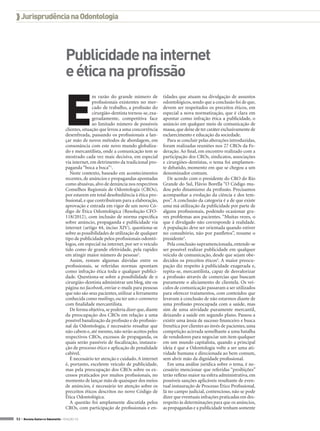  Jurisprudência na Odontologia




                                   Publicidade na internet
                                   e ética na profissão


                                  E
                                                 m razão do grande número de           tidades que atuam na divulgação de assuntos
                                                 profissionais existentes no mer-      odontológicos, sendo que a conclusão foi de que,
                                                 cado de trabalho, a profissão do      devem ser respeitados os preceitos éticos, em
                                                 cirurgião-dentista tornou-se, exa-    especial a nova normatização, que é clara em
                                                 geradamente, competitiva face         apontar como infração ética a publicidade, o
                                                 ao limitado número de possíveis       anúncio em qualquer meio de comunicação de
                                  clientes, situação que levou a uma concorrência      massa, que deixe de ter caráter exclusivamente de
                                  desenfreada, passando os profissionais a lan-        esclarecimento e educação da sociedade.
                                  çar mão de novos métodos de abordagem, em              Para se concluir pelas alterações introduzidas,
                                  consonância com este novo mundo globaliza-           foram realizadas reuniões nos 27 CROs da Fe-
                                  do e mercantilista, onde a comunicação tem se        deração. Ao final, em encontro realizado com a
                                  mostrado cada vez mais decisiva, em especial         participação dos CROs, sindicatos, associações
                                  via internet, em detrimento da tradicional pro-      e cirurgiões-dentistas, o tema foi amplamen-
                                  paganda “boca a boca”1.                              te debatido, momento em que se chegou a um
                                     Neste contexto, baseado em acontecimentos         denominador comum.
                                  recentes, de anúncios e propagandas apontadas          De acordo com o presidente do CRO do Rio
                                  como abusivas, alvo de denúncia nos respectivos      Grande do Sul, Flávio Borella “O Código mu-
                                  Conselhos Regionais de Odontologia (CROs),           dou pelo dinamismo da profissão. Precisamos
                                  por estarem em total desobediência à ética pro-      acompanhar a evolução da ciência e dos tem-
                                  fissional, e que contribuíram para a elaboração,     pos”. A conclusão da categoria é a de que existe
                                  aprovação e entrada em vigor de um novo Có-          uma má utilização da publicidade por parte de
                                  digo de Ética Odontológica (Resolução CFO-           alguns profissionais, podendo ocasionar gra-
                                  118/2012), com inclusão de norma específica          ves problemas aos pacientes. “Muitas vezes, o
                                  sobre anúncio, propaganda e publicidade via          que é divulgado não corresponde à realidade.
                                  internet (artigo 44, inciso XIV), questiona-se       A população deve ser orientada quando estiver
                                  sobre as possibilidades de utilização de qualquer    no consultório, não por panfletos”, resume o
                                  tipo de publicidade pelos profissionais odontó-      presidente3.
                                  logos, em especial na internet, por ser o veículo      Pela conclusão supramencionada, entende-se
                                  tido como de grande efetividade, pela rapidez        ser possível realizar publicidade em qualquer
                                  em atingir maior número de pessoas2.                 veículo de comunicação, desde que sejam obe-
                                     Assim, restam algumas dúvidas entre os            decidos os preceitos éticos4. A maior preocu-
                                  profissionais, se referidas normas apontam           pação diz respeito à publicidade exagerada e,
                                  como infração ética toda e qualquer publici-         repita-se, mercantilista, capaz de desvalorizar
                                  dade. Questiona-se sobre a possibilidade de o        a profissão através de comercias que buscam
                                  cirurgião-dentista administrar um blog, site ou      puramente o aliciamento de clientela. Os veí-
                                  página no facebook, enviar e-mails para pessoas      culos de comunicação passaram a ser utilizados
                                  que não são seus pacientes, utilizar a ferramenta    para oferecer tratamentos, com conteúdos que
                                  conhecida como mailings, ou ter um e-commerce        levavam à conclusão de não estarmos diante de
                                  com finalidade mercantilista.                        uma profissão preocupada com a saúde, mas
                                     De forma objetiva, se poderia dizer que, diante   sim de uma atividade puramente mercantil,
                                  da preocupação dos CROs em relação a uma             deixando a saúde em segundo plano. Passou a
                                  possível banalização da profissão e do profissio-    existir uma ânsia de sucesso financeiro e busca
                                  nal da Odontologia, é necessário ressaltar que       frenética por clientes ao invés de pacientes, uma
                                  não cabem e, até mesmo, não serão aceitos pelos      competição acirrada semelhante a uma batalha
                                  respectivos CROs, excessos de propaganda, os         de vendedores para negociar um item qualquer
                                  quais serão passíveis de fiscalização, instaura-     em um mundo capitalista, quando a principal
                                  ção de processo ético e aplicação de penalidade      ideia é que a Odontologia volte a ser uma ati-
                                  cabível.                                             vidade humana e direcionada ao bem comum,
                                     É necessário ter atenção e cuidado. A internet    sem abrir mão da dignidade profissional.
                                  é, portanto, excelente veículo de publicidade,         Em uma análise jurídica sobre o tema, é ne-
                                  mas pela preocupação dos CROs sobre os ex-           cessário mencionar que referidas “proibições”
                                  cessos praticados por muitos profissionais, no       terão reflexo maior na esfera administrativa, em
                                  momento de lançar mão de quaisquer dos meios         possíveis sanções aplicáveis resultante de even-
                                  de anúncios, é necessário ter atenção sobre os       tual instauração de Processo Ético Profissional.
                                  preceitos éticos descritos no novo Código de         Já no campo judicial, contencioso, não se pode
                                  Ética Odontológica.                                  dizer que eventuais infrações praticadas em des-
                                     A questão foi amplamente discutida pelos          respeito às determinações para que os anúncios,
                                  CROs, com participação de profissionais e en-        as propagandas e a publicidade tenham somente

52 > Revista Gutierre Odontolife - EDIÇÃO 53
 
