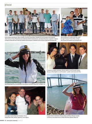  Social




Carlos Augusto Satuafackar, Wilson Chediek, José Alves Souza Neto, Theophilo Perche (Presidente da Uniodonto),               Marcela Olenscki recebe brinde das mãos
João Francisco Franco Filho (Diretor da Uniodonto), Antônio Carlos Durante, José Aluízio Paschoal e Leopoldo C. Oliveira,    de João Francisco Franco Filho, na festa
na festa de aniversário de 22 anos da Uniodonto de Araraquara, realizada na área de lazer da Apcd de Araraquara-SP.          dos 22 anos da Uniodonto de Araraquara-SP.




                                                                                               O casal de cirurgiões-dentistas, Patrícia Jardim e Luis Fernando Jardim,
                                                                                               abraça os filhos Daphne e Luis Fernando T. Jardim, na formatura do filho.




Ana Cláudia Miele Issy, periodontista e clínica geral, no primeiro dia do ano, em Miami-US.




O cirurgião-dentista Maurício Camargo, com as                                                  A especialista em Dentística Restauradora e Estética, Rosane Lisarelli,
amigas Maria Rita, Heloísa Taparelli e Laura Aguiar.                                           curtindo as merecidas férias em Natal-RN (Ponte Newton Navarro).

58 > Revista Gutierre Odontolife - EDIÇÃO 53
 