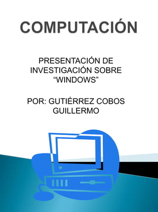 COMPUTACIÓN PRESENTACIÓN DE INVESTIGACIÓN SOBRE “WINDOWS” POR: GUTIÉRREZ COBOS GUILLERMO 