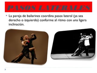 PASOS LATERALES
 La pareja de bailarines coordina pasos lateral (ya sea
derecho o izquierdo) conforme al ritmo con una ligera
inclinación.
 