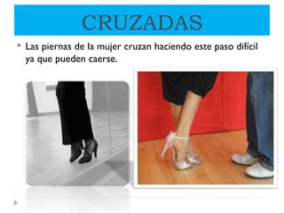 CRUZADAS
 Las piernas de la mujer cruzan haciendo este paso difícil
ya que pueden caerse.
 