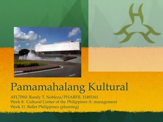 Pamamahalang Kultural
AFL709d: Randy T. Nobleza/PHARFIL 11481161
Week 8: Cultural Center of the Philippines A: management
Week 11: Ballet Philippines (planning)
 