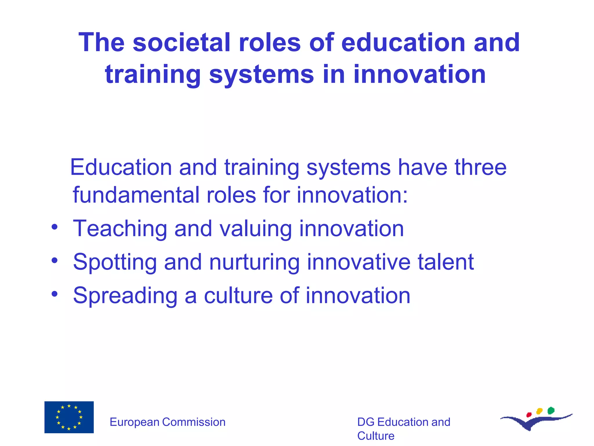 The societal roles of education and training systems in innovation  Education and training systems have three fundamental roles for innovation: Teaching and valuing innovation Spotting and nurturing innovative talent Spreading a culture of innovation 
