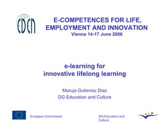 E-COMPETENCES FOR LIFE, EMPLOYMENT AND INNOVATION  Vienna 14-17 June 2006   e-learning for innovative lifelong learning Maruja Gutierrez Diaz DG Education and Culture 