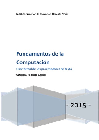 Instituto Superior de Formación Docente N° 41
- 2015 -
Fundamentos de la
Computación
Uso formal de los procesadoresde texto
Gutierrez, Federico Gabriel
 