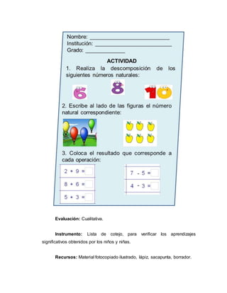 Evaluación: Cualitativa.
Instrumento: Lista de cotejo, para verificar los aprendizajes
significativos obtenidos por los niños y niñas.
Recursos: Material fotocopiado ilustrado, lápiz, sacapunta, borrador.
 